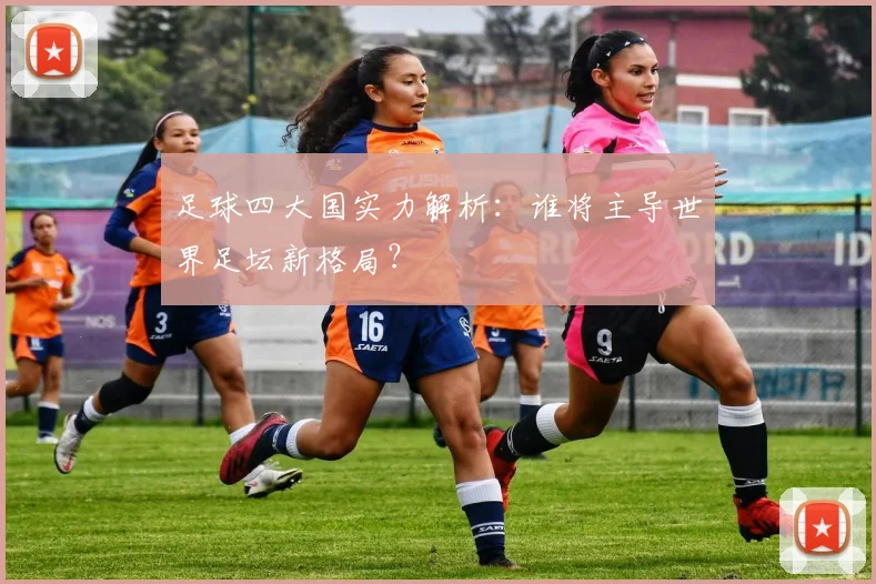 足球四大国实力解析：谁将主导世界足坛新格局？