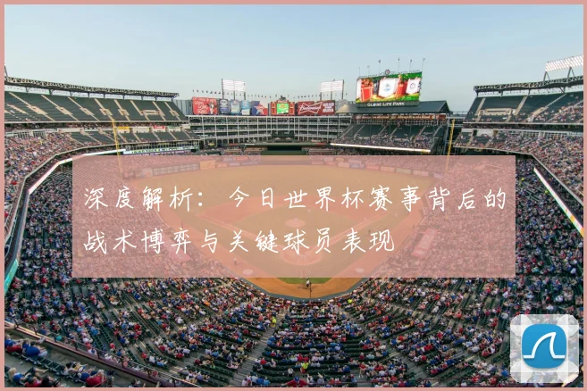 深度解析：今日世界杯赛事背后的战术博弈与关键球员表现