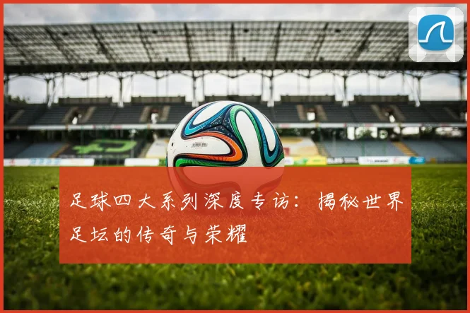 足球四大系列深度专访：揭秘世界足坛的传奇与荣耀