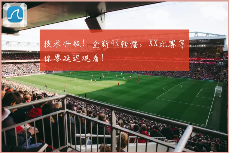 技术升级！全新4K转播，XX比赛等你零延迟观看！