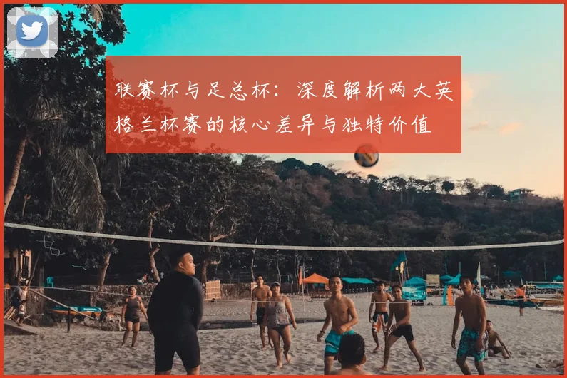 联赛杯与足总杯：深度解析两大英格兰杯赛的核心差异与独特价值