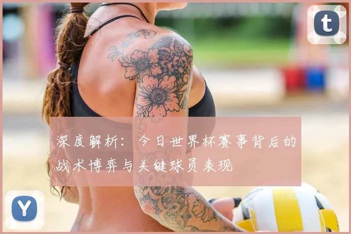 深度解析:今日世界杯赛事背后的战术博弈与关键球员表现