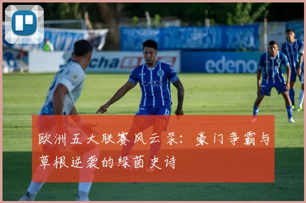 欧洲五大联赛风云录：豪门争霸与草根逆袭的绿茵史诗