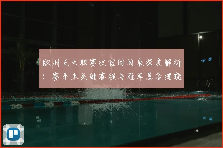 欧洲五大联赛收官时间表深度解析：赛季末关键赛程与冠军悬念揭晓时刻