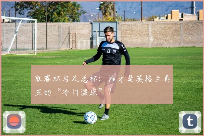 联赛杯与足总杯：谁才是英格兰真正的“冷门温床”？