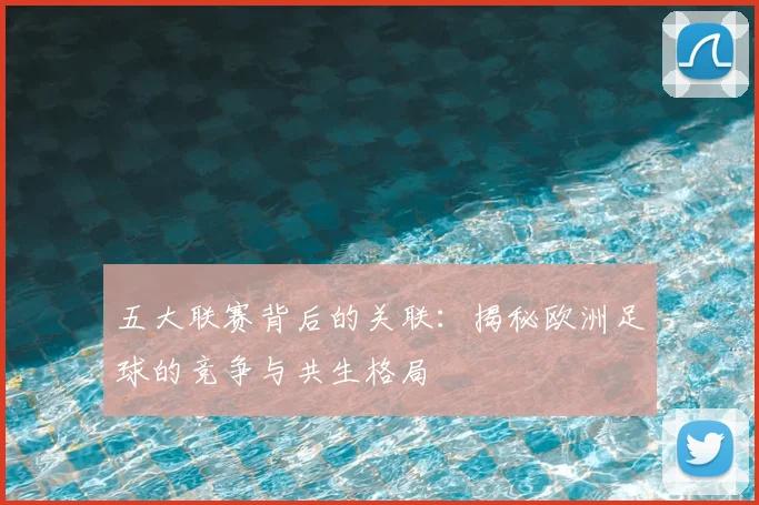五大联赛背后的关联：揭秘欧洲足球的竞争与共生格局
