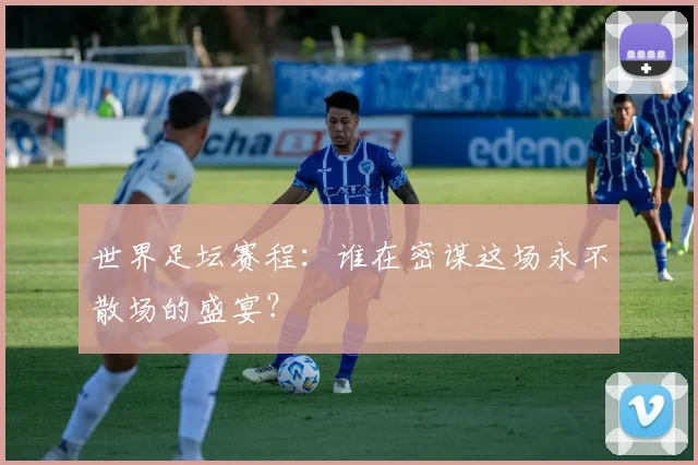 世界足坛赛程:谁在密谋这场永不散场的盛宴?