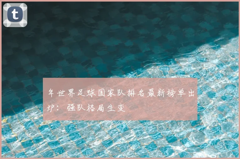 年世界足球国家队排名最新榜单出炉：强队格局生变