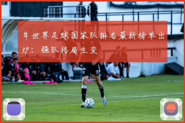 年世界足球国家队排名最新榜单出炉：强队格局生变