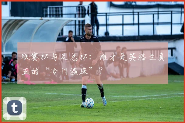 联赛杯与足总杯：谁才是英格兰真正的“冷门温床”？