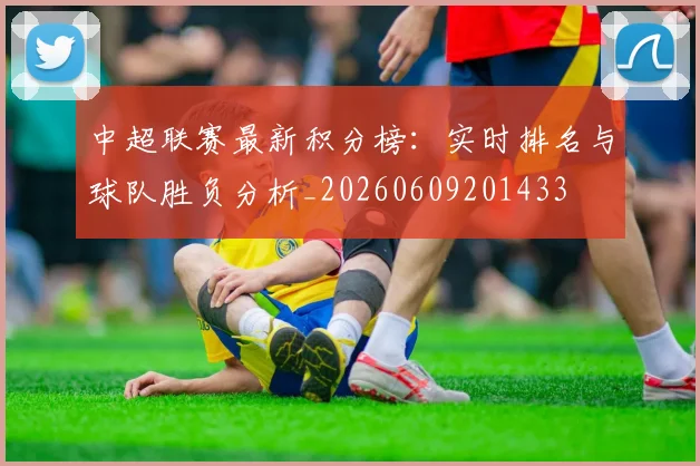 中超联赛最新积分榜：实时排名与球队胜负分析_20260609201433