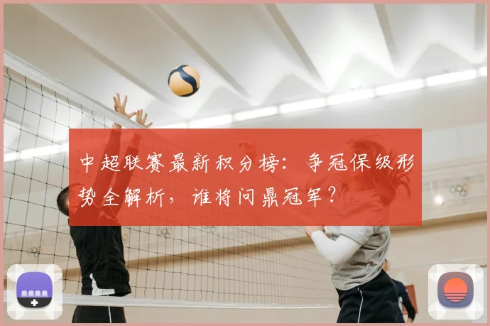 中超联赛最新积分榜：争冠保级形势全解析，谁将问鼎冠军？