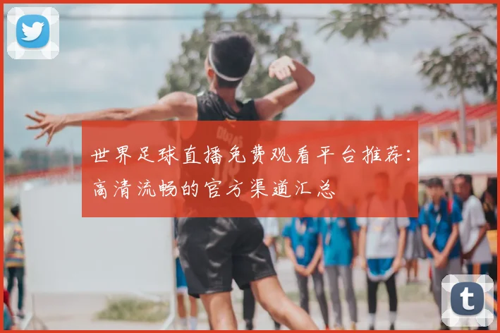 世界足球直播免费观看平台推荐：高清流畅的官方渠道汇总