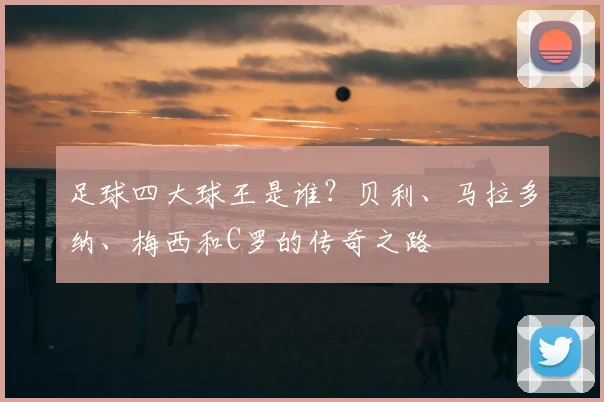 足球四大球王是谁？贝利、马拉多纳、梅西和C罗的传奇之路