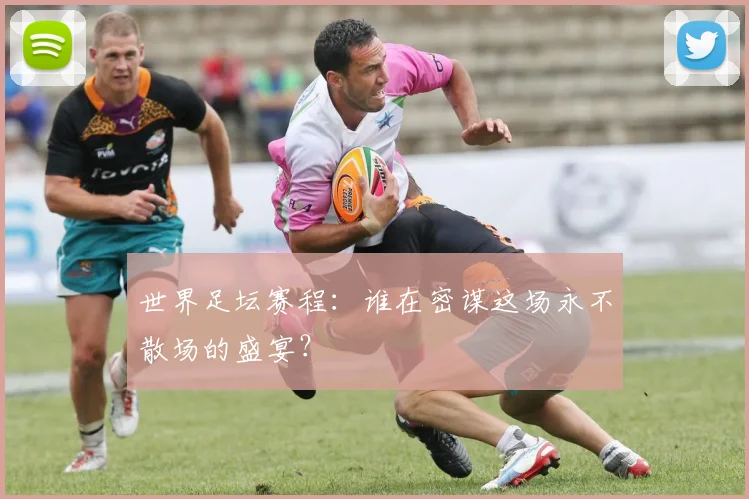 世界足坛赛程:谁在密谋这场永不散场的盛宴?